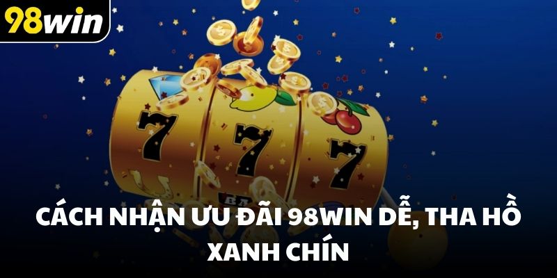 Cách nhận ưu đãi 98win dễ, tha hồ xanh chín