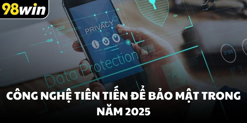 Công nghệ tiên tiến để bảo mật trong năm 2025