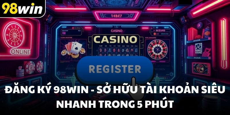 Đăng ký 98win - Sở hữu tài khoản siêu nhanh trong 5 phút