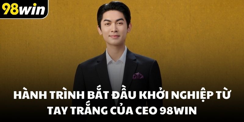 Hành trình bắt đầu khởi nghiệp từ tay trắng của CEO 98win