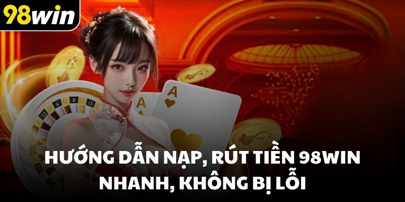 Hướng dẫn nạp, rút tiền 98win nhanh, không bị lỗi