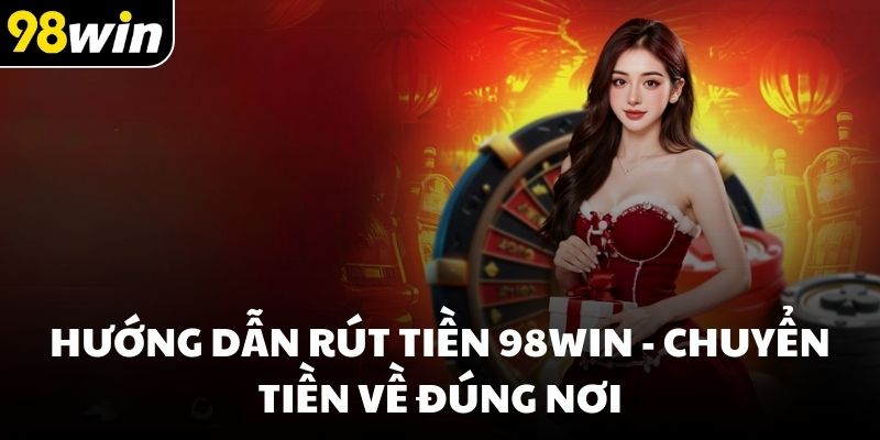 Hướng dẫn rút tiền 98win - Chuyển tiền về đúng nơi