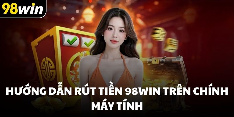 Hướng dẫn rút tiền 98win trên chính máy tính