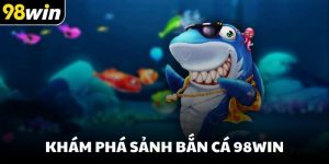 Khám phá sảnh bắn cá 98win