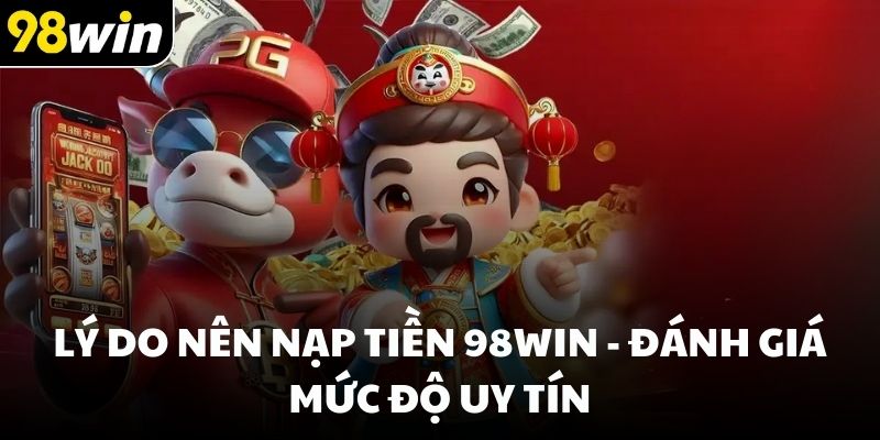 Lý do nên nạp tiền 98win - Đánh giá mức độ uy tín