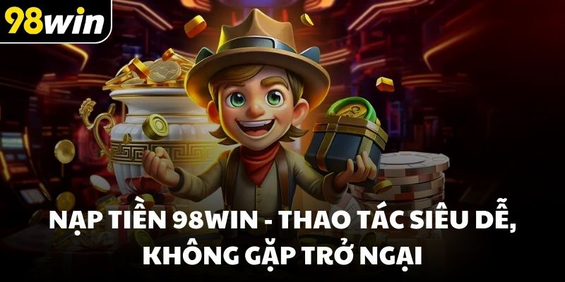 Nạp tiền 98win - Thao tác siêu dễ, không gặp trở ngại