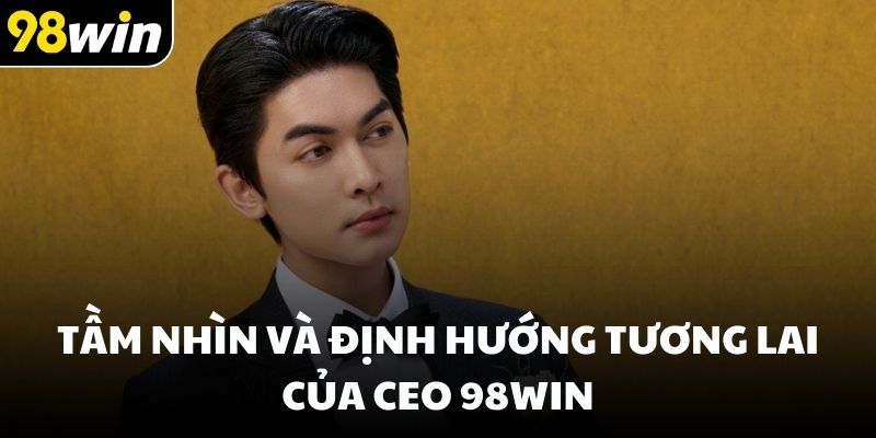 Tầm nhìn và định hướng tương lai của CEO 98win