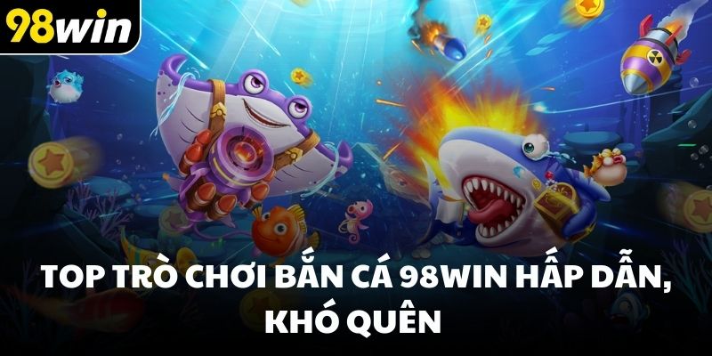 Top trò chơi bắn cá 98win hấp dẫn, khó quên 